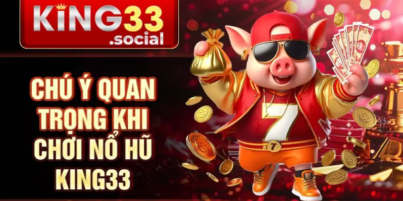 Chú ý quan trọng khi chơi nổ hũ King33
