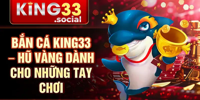 Bắn Cá King33 – Hũ vàng dành cho những tay chơi